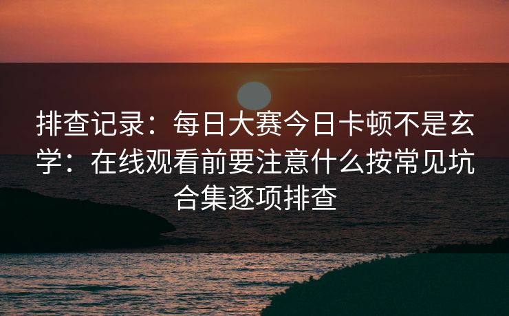 排查记录：每日大赛今日卡顿不是玄学：在线观看前要注意什么按常见坑合集逐项排查