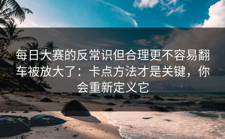 每日大赛的反常识但合理更不容易翻车被放大了：卡点方法才是关键，你会重新定义它