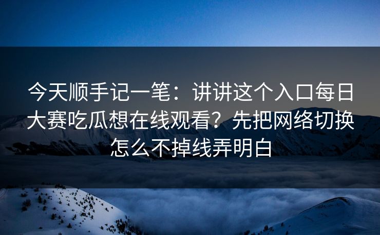 今天顺手记一笔：讲讲这个入口每日大赛吃瓜想在线观看？先把网络切换怎么不掉线弄明白
