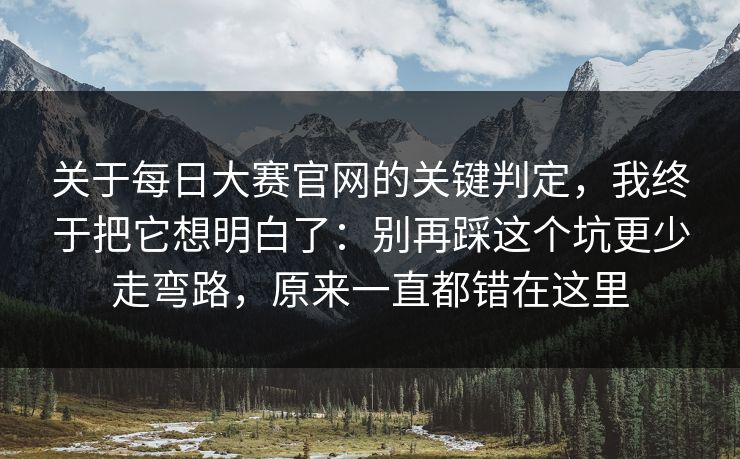 关于每日大赛官网的关键判定，我终于把它想明白了：别再踩这个坑更少走弯路，原来一直都错在这里