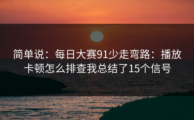 简单说：每日大赛91少走弯路：播放卡顿怎么排查我总结了15个信号