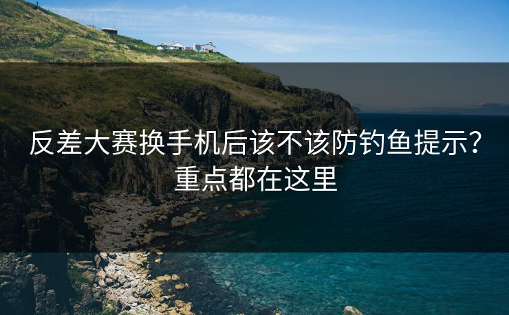 反差大赛换手机后该不该防钓鱼提示?重点都在这里 反差大赛换手机后该不该防钓鱼提示?重点都在这里