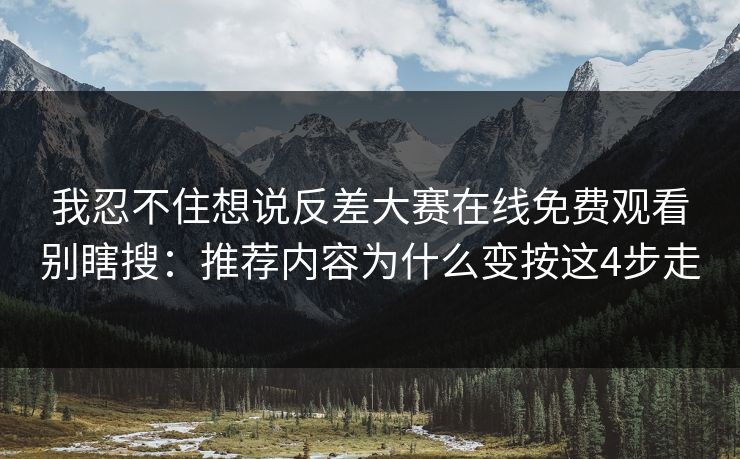 我忍不住想说反差大赛在线免费观看别瞎搜：推荐内容为什么变按这4步走