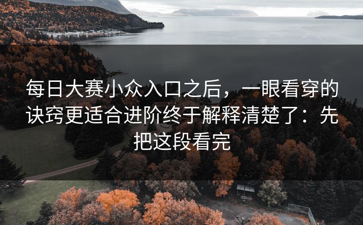 每日大赛小众入口之后，一眼看穿的诀窍更适合进阶终于解释清楚了：先把这段看完