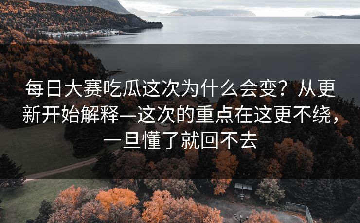 每日大赛吃瓜这次为什么会变？从更新开始解释—这次的重点在这更不绕，一旦懂了就回不去