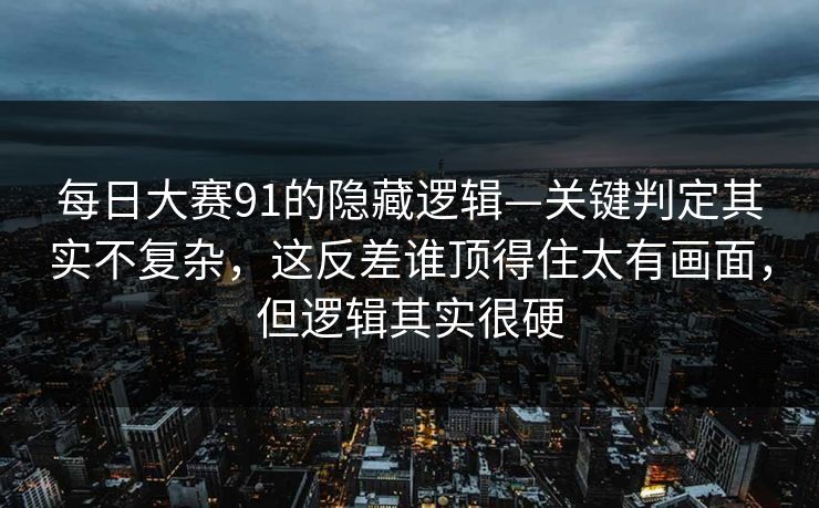 每日大赛91的隐藏逻辑—关键判定其实不复杂，这反差谁顶得住太有画面，但逻辑其实很硬