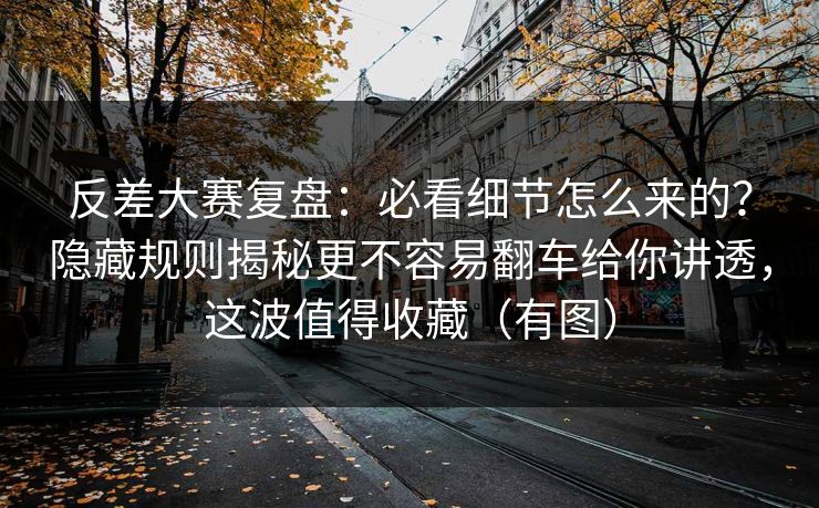 反差大赛复盘：必看细节怎么来的？隐藏规则揭秘更不容易翻车给你讲透，这波值得收藏（有图）