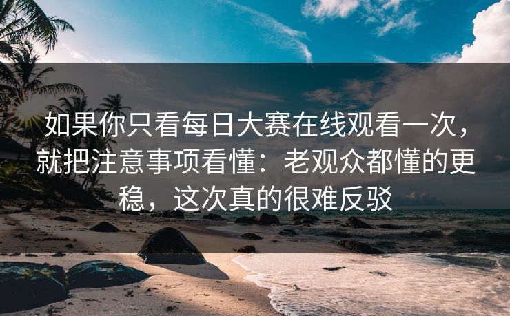 如果你只看每日大赛在线观看一次,就把注意事项看懂:老观众都懂的更稳,这次真的很难反驳 如果你只看每日大赛在线观看一次,就把注意事项看懂:老观众都懂的更稳,这次真的很难反驳