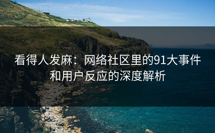 看得人发麻:网络社区里的91大事件和用户反应的深度解析 看得人发麻:网络社区里的91大事件和用户反应的深度解析