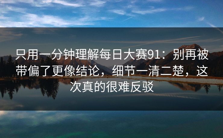 只用一分钟理解每日大赛91：别再被带偏了更像结论，细节一清二楚，这次真的很难反驳