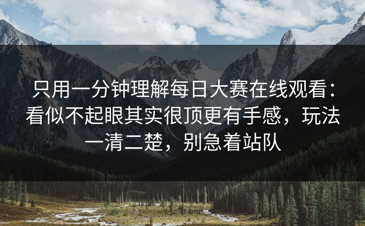 只用一分钟理解每日大赛在线观看：看似不起眼其实很顶更有手感，玩法一清二楚，别急着站队