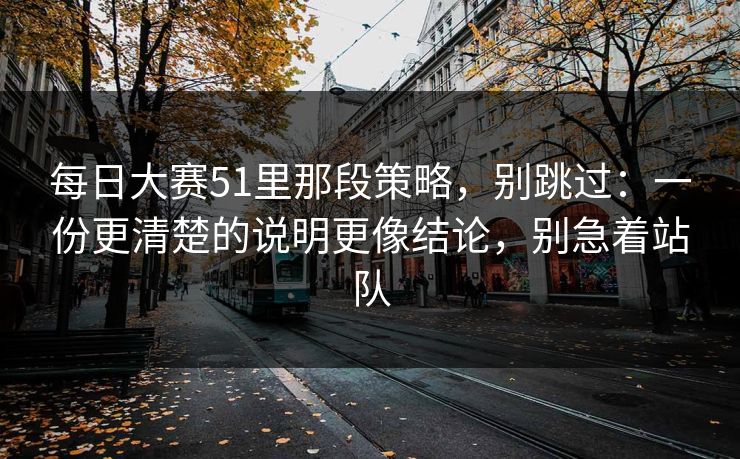 每日大赛51里那段策略，别跳过：一份更清楚的说明更像结论，别急着站队