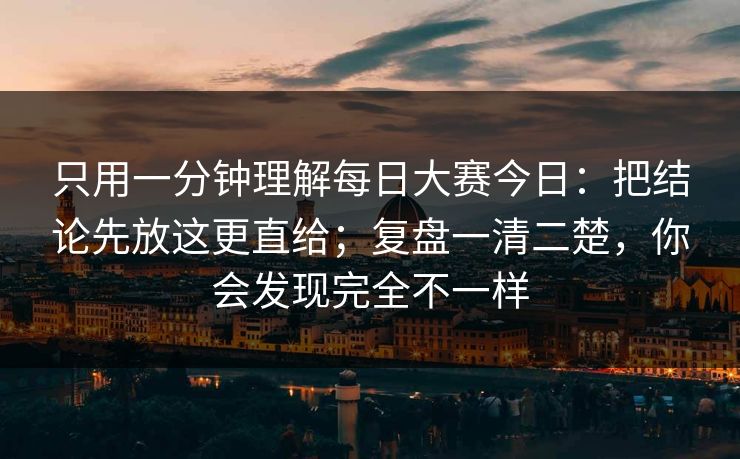 只用一分钟理解每日大赛今日:把结论先放这更直给;复盘一清二楚,你会发现完全不一样 只用一分钟理解每日大赛今日:把结论先放这更直给;复盘一清二楚,你会发现完全不一样