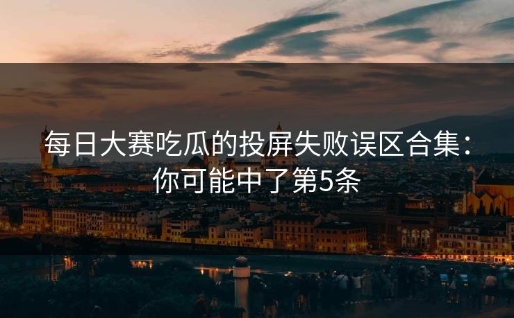 每日大赛吃瓜的投屏失败误区合集：你可能中了第5条