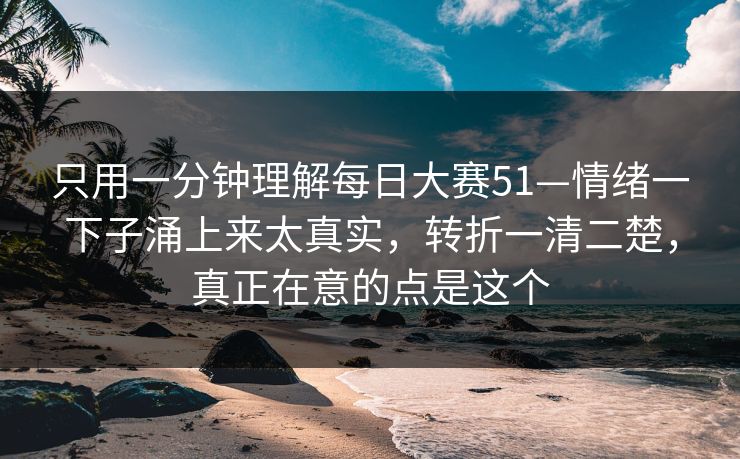 只用一分钟理解每日大赛51—情绪一下子涌上来太真实，转折一清二楚，真正在意的点是这个