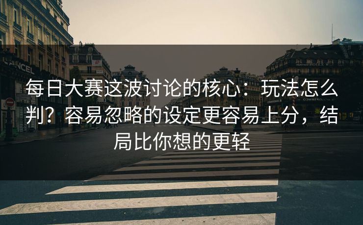 每日大赛这波讨论的核心：玩法怎么判？容易忽略的设定更容易上分，结局比你想的更轻