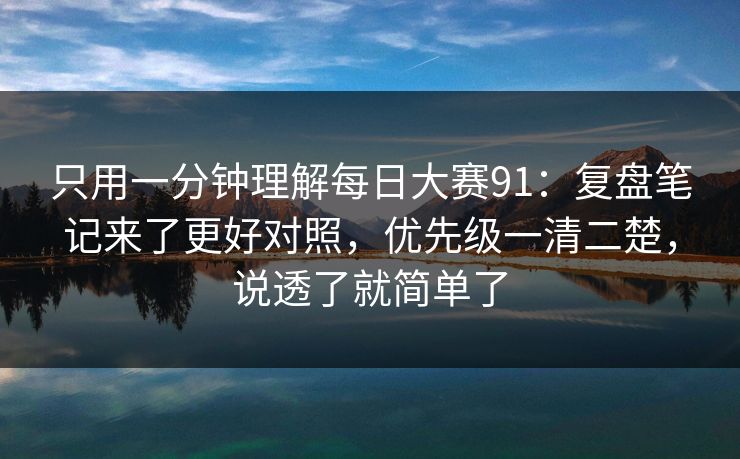 只用一分钟理解每日大赛91：复盘笔记来了更好对照，优先级一清二楚，说透了就简单了