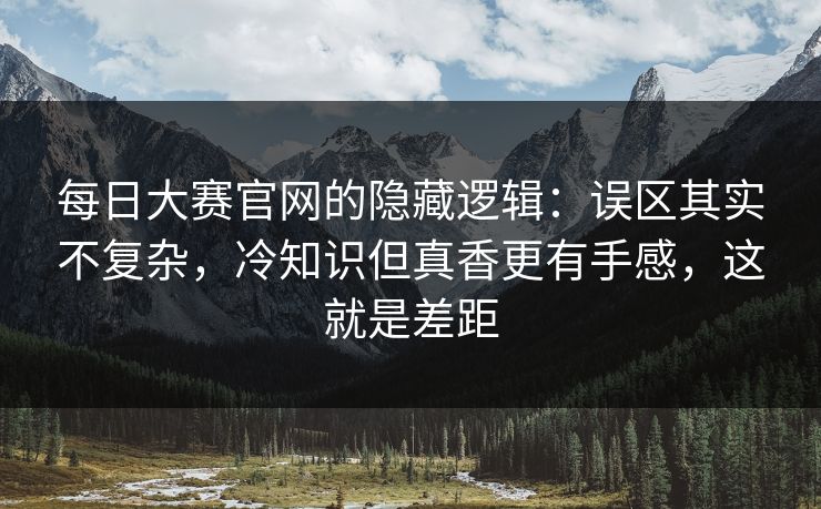 每日大赛官网的隐藏逻辑：误区其实不复杂，冷知识但真香更有手感，这就是差距
