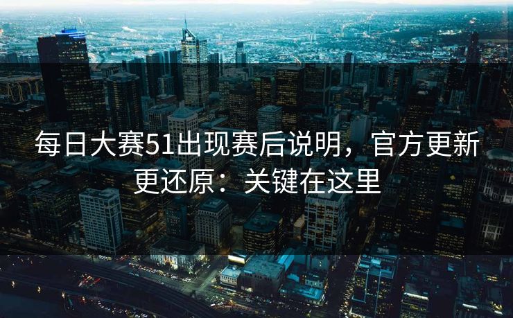 每日大赛51出现赛后说明,官方更新更还原:关键在这里 每日大赛51出现赛后说明,官方更新更还原:关键在这里