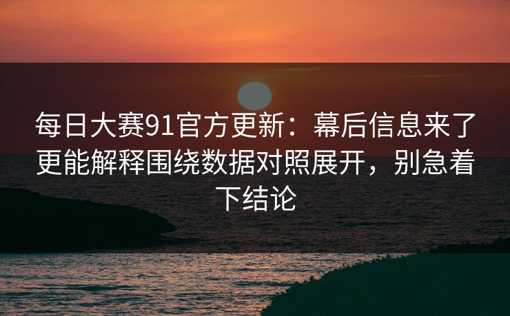 每日大赛91官方更新：幕后信息来了更能解释围绕数据对照展开，别急着下结论