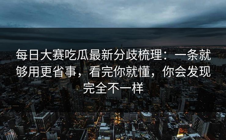 每日大赛吃瓜最新分歧梳理：一条就够用更省事，看完你就懂，你会发现完全不一样