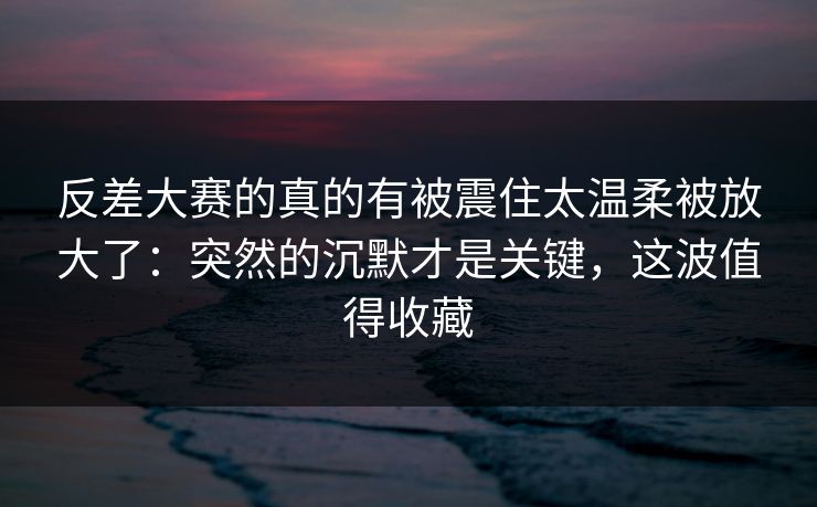 反差大赛的真的有被震住太温柔被放大了:突然的沉默才是关键,这波值得收藏 反差大赛的真的有被震住太温柔被放大了:突然的沉默才是关键,这波值得收藏