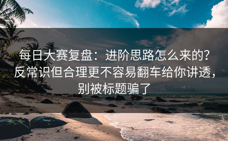 每日大赛复盘:进阶思路怎么来的?反常识但合理更不容易翻车给你讲透,别被标题骗了 每日大赛复盘:进阶思路怎么来的?反常识但合理更不容易翻车给你讲透,别被标题骗了