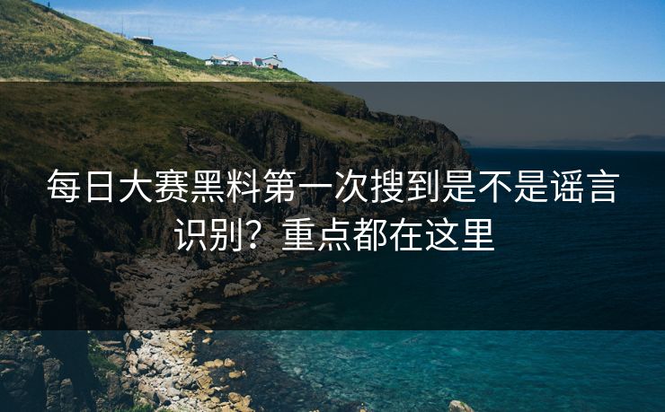 每日大赛黑料第一次搜到是不是谣言识别？重点都在这里
